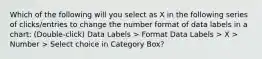 Which of the following will you select as X in the following series of clicks/entries to change the number format of data labels in a chart: (Double-click) Data Labels > Format Data Labels > X > Number > Select choice in Category Box?