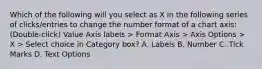 Which of the following will you select as X in the following series of clicks/entries to change the number format of a chart axis: (Double-click) Value Axis labels > Format Axis > Axis Options > X > Select choice in Category box? A. Labels B. Number C. Tick Marks D. Text Options