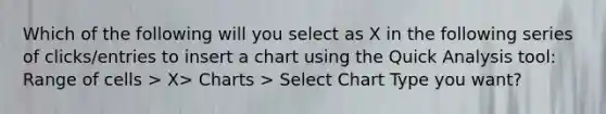 Which of the following will you select as X in the following series of clicks/entries to insert a chart using the Quick Analysis tool: Range of cells > X> Charts > Select Chart Type you want?