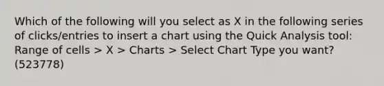 Which of the following will you select as X in the following series of clicks/entries to insert a chart using the Quick Analysis tool: Range of cells > X > Charts > Select Chart Type you want? (523778)