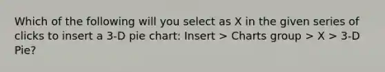 Which of the following will you select as X in the given series of clicks to insert a 3-D <a href='https://www.questionai.com/knowledge/kDrHXijglR-pie-chart' class='anchor-knowledge'>pie chart</a>: Insert > Charts group > X > 3-D Pie?