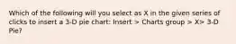 Which of the following will you select as X in the given series of clicks to insert a 3-D pie chart: Insert > Charts group > X> 3-D Pie?