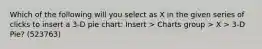 Which of the following will you select as X in the given series of clicks to insert a 3-D pie chart: Insert > Charts group > X > 3-D Pie? (523763)