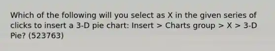 Which of the following will you select as X in the given series of clicks to insert a 3-D <a href='https://www.questionai.com/knowledge/kDrHXijglR-pie-chart' class='anchor-knowledge'>pie chart</a>: Insert > Charts group > X > 3-D Pie? (523763)