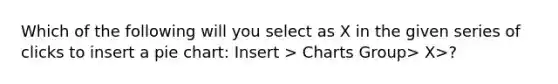 Which of the following will you select as X in the given series of clicks to insert a pie chart: Insert > Charts Group> X>?