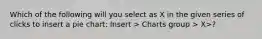 Which of the following will you select as X in the given series of clicks to insert a pie chart: Insert > Charts group > X>?