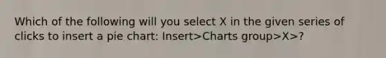 Which of the following will you select X in the given series of clicks to insert a pie chart: Insert>Charts group>X>?