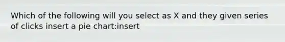 Which of the following will you select as X and they given series of clicks insert a pie chart:insert<chart groups<x