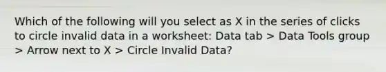 Which of the following will you select as X in the series of clicks to circle invalid data in a worksheet: Data tab > Data Tools group > Arrow next to X > Circle Invalid Data?