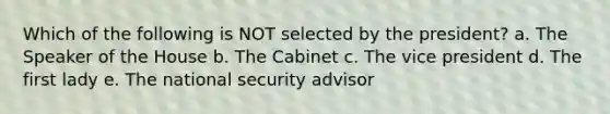 Which of the following is NOT selected by the president? a. The Speaker of the House b. The Cabinet c. The vice president d. The first lady e. The national security advisor