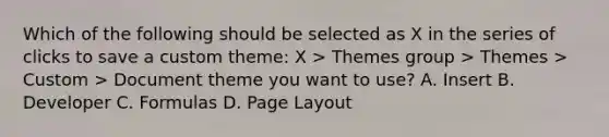 Which of the following should be selected as X in the series of clicks to save a custom theme: X > Themes group > Themes > Custom > Document theme you want to use? A. Insert B. Developer C. Formulas D. Page Layout