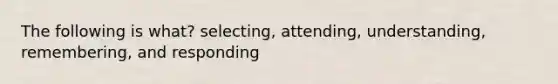 The following is what? selecting, attending, understanding, remembering, and responding