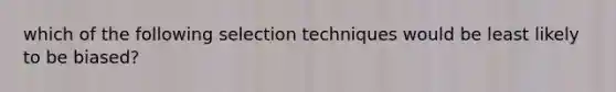 which of the following selection techniques would be least likely to be biased?