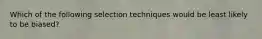 Which of the following selection techniques would be least likely to be biased?