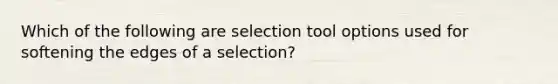 Which of the following are selection tool options used for softening the edges of a selection?