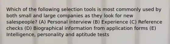 Which of the following selection tools is most commonly used by both small and large companies as they look for new salespeople? (A) Personal interview (B) Experience (C) Reference checks (D) Biographical information from application forms (E) Intelligence, personality and aptitude tests