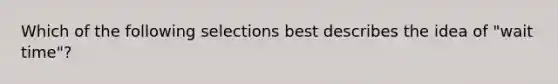 Which of the following selections best describes the idea of "wait time"?