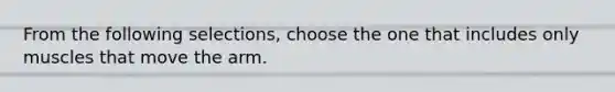 From the following selections, choose the one that includes only muscles that move the arm.