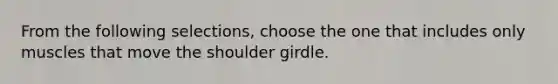 From the following selections, choose the one that includes only muscles that move the shoulder girdle.