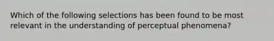 Which of the following selections has been found to be most relevant in the understanding of perceptual phenomena?