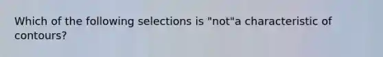 Which of the following selections is "not"a characteristic of contours?