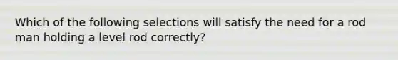 Which of the following selections will satisfy the need for a rod man holding a level rod correctly?