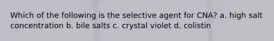 Which of the following is the selective agent for CNA? a. high salt concentration b. bile salts c. crystal violet d. colistin