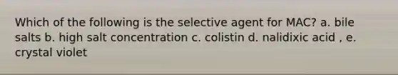 Which of the following is the selective agent for MAC? a. bile salts b. high salt concentration c. colistin d. nalidixic acid , e. crystal violet