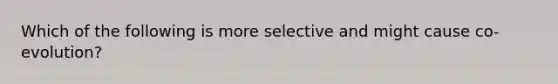 Which of the following is more selective and might cause co-evolution?