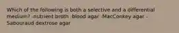 Which of the following is both a selective and a differential medium? -nutrient broth -blood agar -MacConkey agar -Sabouraud dextrose agar