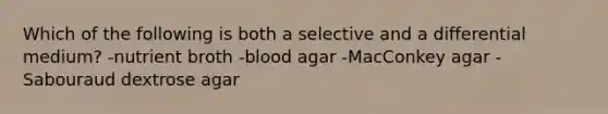 Which of the following is both a selective and a differential medium? -nutrient broth -blood agar -MacConkey agar -Sabouraud dextrose agar