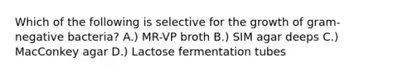 Which of the following is selective for the growth of gram-negative bacteria? A.) MR-VP broth B.) SIM agar deeps C.) MacConkey agar D.) Lactose fermentation tubes