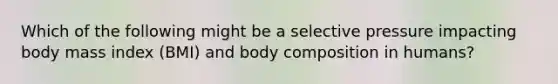 Which of the following might be a selective pressure impacting body mass index (BMI) and body composition in humans?