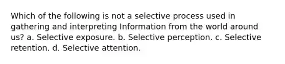 Which of the following is not a selective process used in gathering and interpreting Information from the world around us? a. Selective exposure. b. Selective perception. c. Selective retention. d. Selective attention.