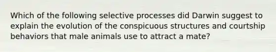 Which of the following selective processes did Darwin suggest to explain the evolution of the conspicuous structures and courtship behaviors that male animals use to attract a mate?