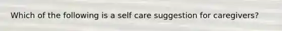 Which of the following is a self care suggestion for caregivers?