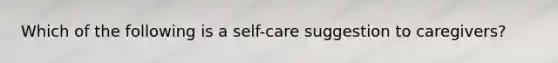 Which of the following is a self-care suggestion to caregivers?