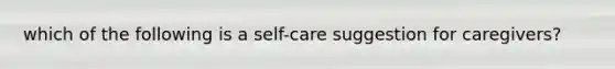 which of the following is a self-care suggestion for caregivers?