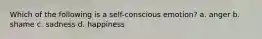 Which of the following is a self-conscious emotion? a. anger b. shame c. sadness d. happiness