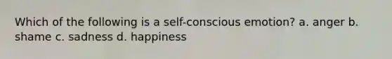 Which of the following is a self-conscious emotion? a. anger b. shame c. sadness d. happiness