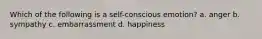 Which of the following is a self-conscious emotion? a. anger b. sympathy c. embarrassment d. happiness