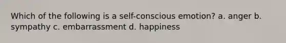 Which of the following is a self-conscious emotion? a. anger b. sympathy c. embarrassment d. happiness