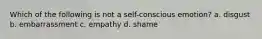 Which of the following is not a self-conscious emotion? a. disgust b. embarrassment c. empathy d. shame