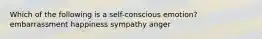 Which of the following is a self-conscious emotion? embarrassment happiness sympathy anger