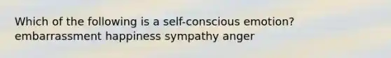 Which of the following is a self-conscious emotion? embarrassment happiness sympathy anger