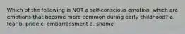 Which of the following is NOT a self-conscious emotion, which are emotions that become more common during early childhood? a. fear b. pride c. embarrassment d. shame