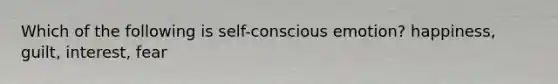 Which of the following is self-conscious emotion? happiness, guilt, interest, fear