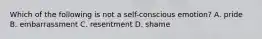 Which of the following is not a self-conscious emotion? A. pride B. embarrassment C. resentment D. shame