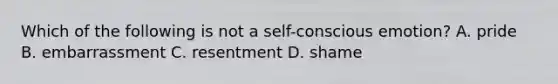 Which of the following is not a self-conscious emotion? A. pride B. embarrassment C. resentment D. shame