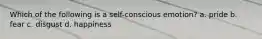 Which of the following is a self-conscious emotion? a. pride b. fear c. disgust d. happiness